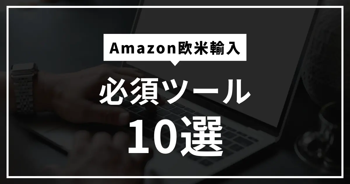 Amazon欧米輸入の必須ツール１０選｜コレさえあれば大丈夫