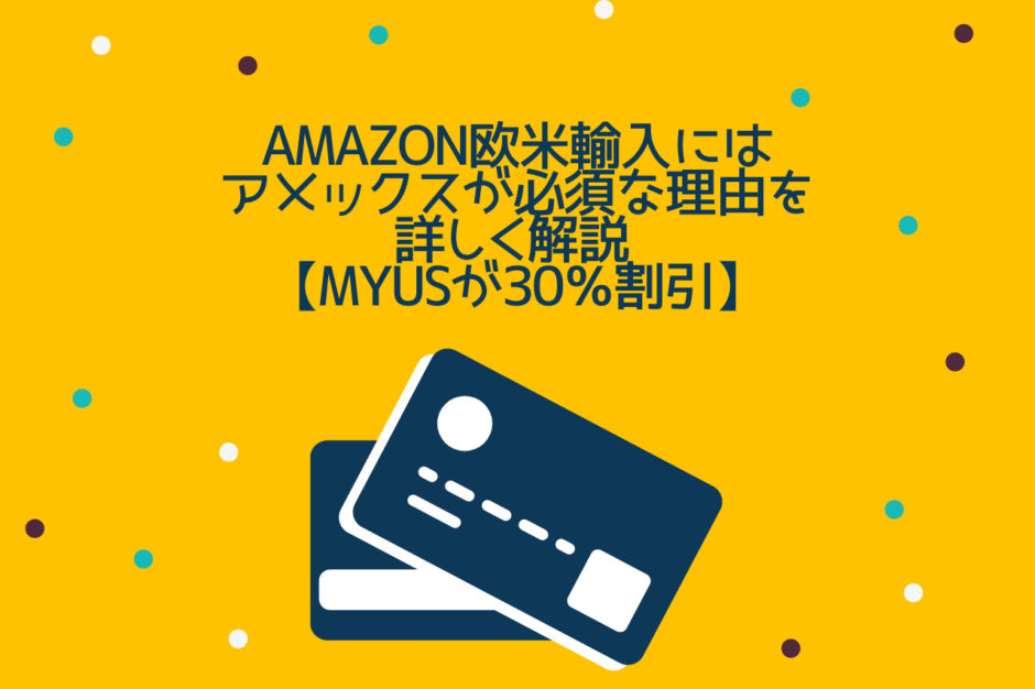 Amazon欧米輸入にはアメックスが必須な理由を詳しく解説 【MyUSが30％割引】