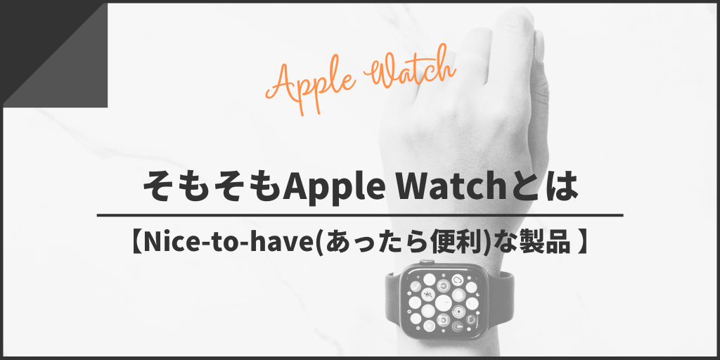 そもそもApple Watchとは【Nice-to-have(あったら便利)な製品 】