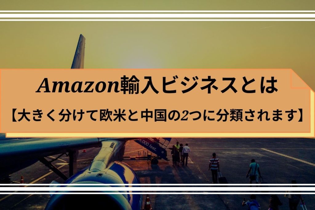 Amazon輸入ビジネスとは【大きく分けて欧米と中国の2つに分類されます】