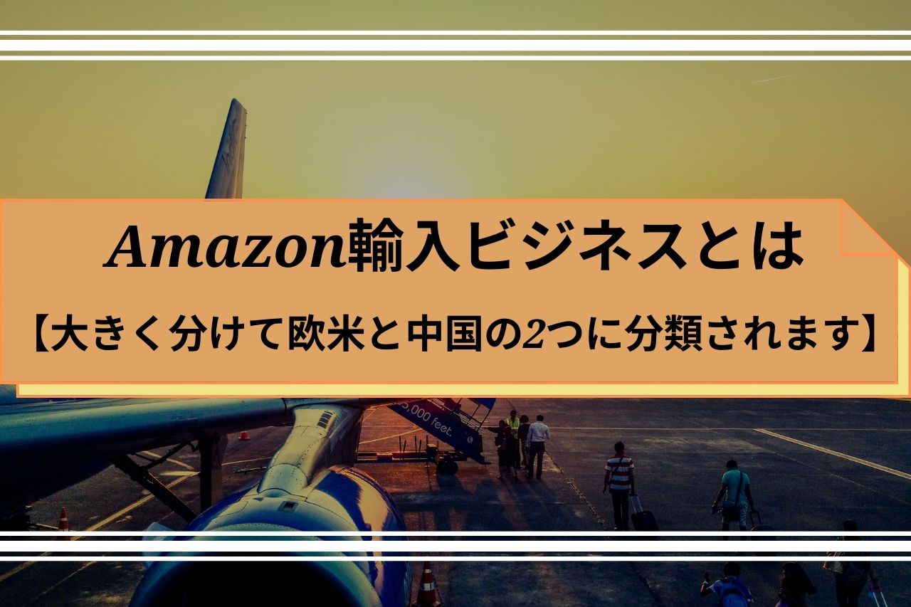 Amazon輸入ビジネスとは【大きく分けて欧米と中国の2つに分類されます】