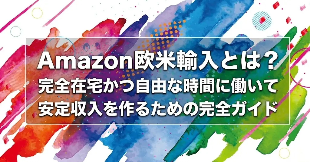 Amazon欧米輸入とは?完全在宅かつ自由な時間に働いて安定収入を作るための完全ガイド