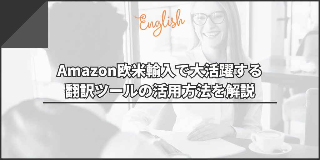 Amazon欧米輸入で大活躍する翻訳ツールの活用方法を解説
