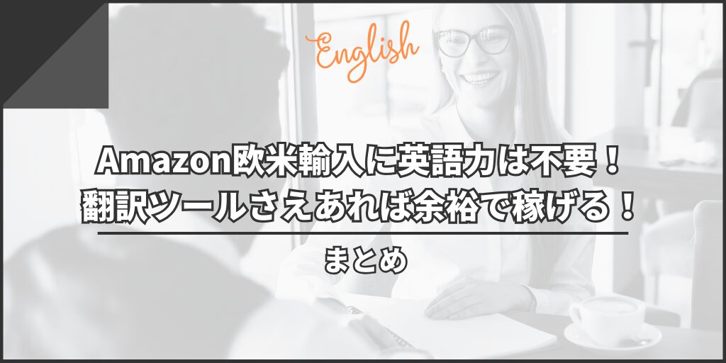 まとめ：Amazon欧米輸入に英語力は不要！翻訳ツールさえあれば余裕で稼げる！