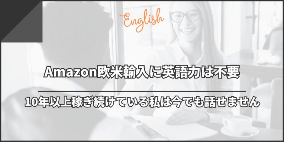 Amazon欧米輸入に英語力は不要｜10年以上稼ぎ続けている私は今でも話せません