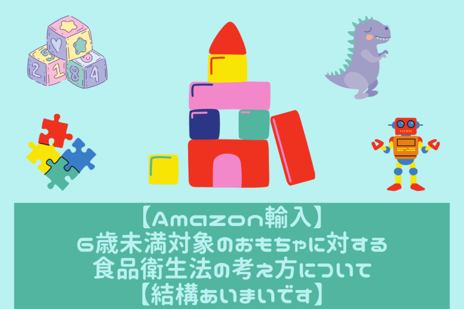 【Amazon輸入】6歳未満対象のおもちゃに対する食品衛生法の考え方について【結構あいまいです】