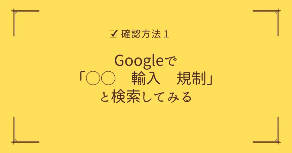 【確認方法１】Googleで「◯◯　輸入　規制」などで検索してみる