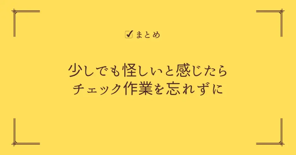 【まとめ】少しでも怪しいと感じたらチェック作業を忘れずに