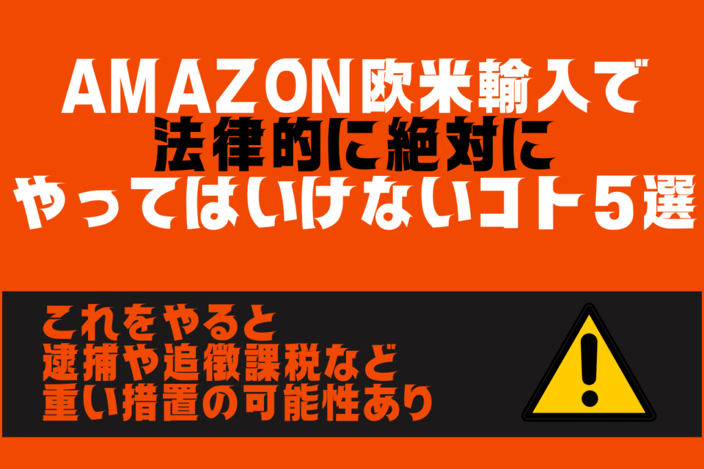 Amazon欧米輸入で法律的に絶対にやってはいけないコト５選【これをやると逮捕や追徴課税など重い措置の可能性あり】