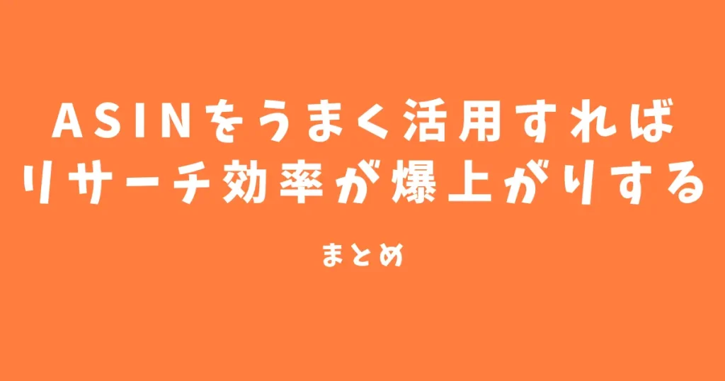 【まとめ】ASINをうまく活用すればリサーチ効率が爆上がりする