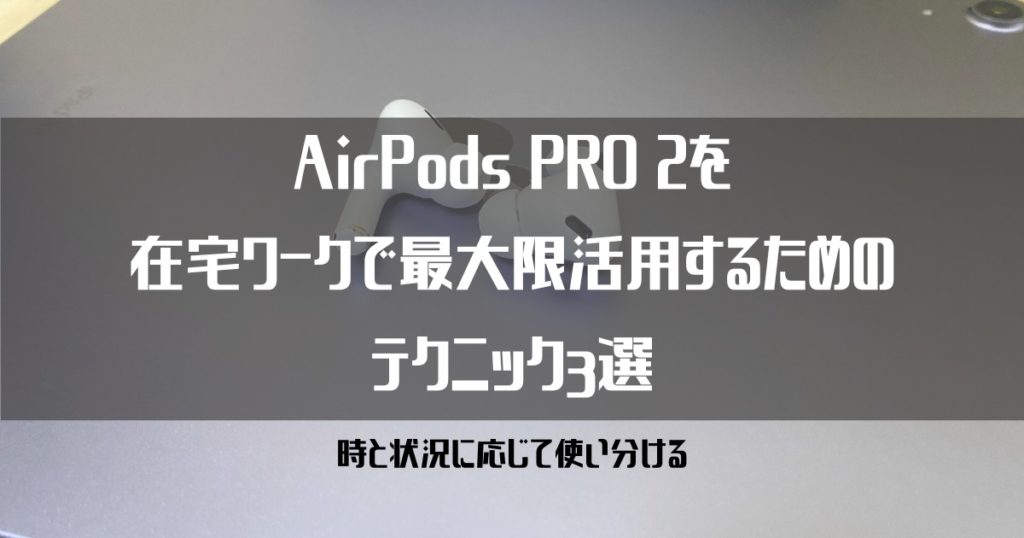 AirPods PRO 2を在宅ワークで最大限活用するためのテクニック３選【時と状況に応じて使い分ける】
