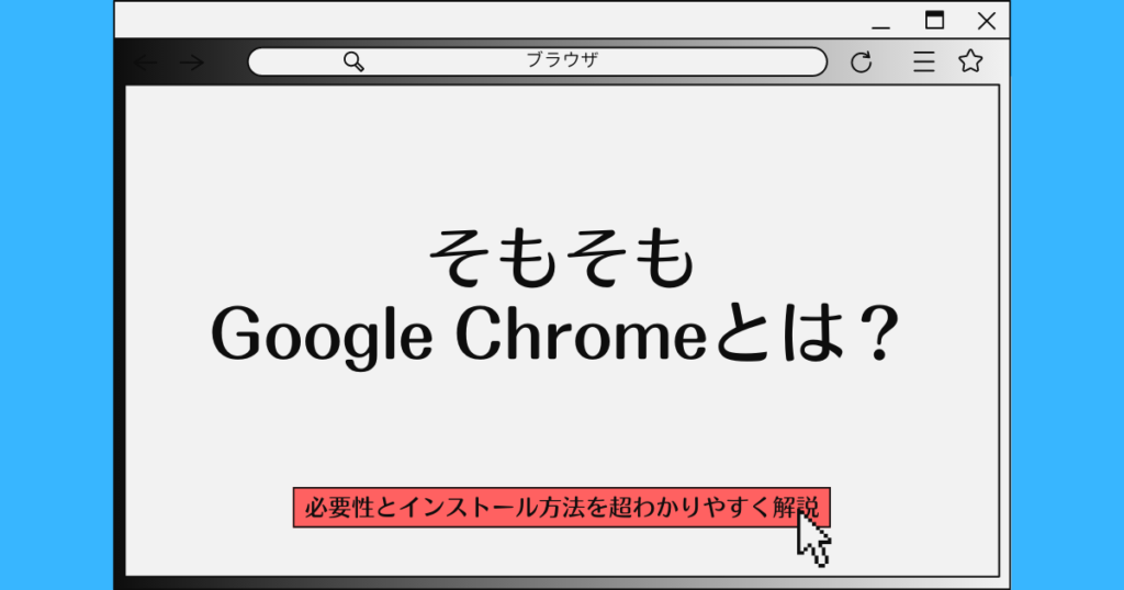 【ブラウザ】そもそもGoogle Chromeとは？【必要性とインストール方法を超わかりやすく解説】