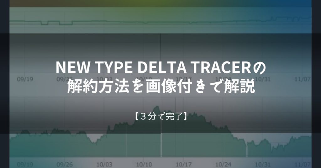 NEW TYPE DELTA TRACERの解約方法を画像付きで解説【３分で完了】