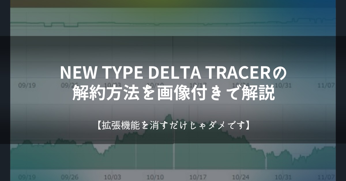 NEW TYPE DELTA TRACERの解約方法を画像付きで解説【拡張機能を消すだけじゃダメです】