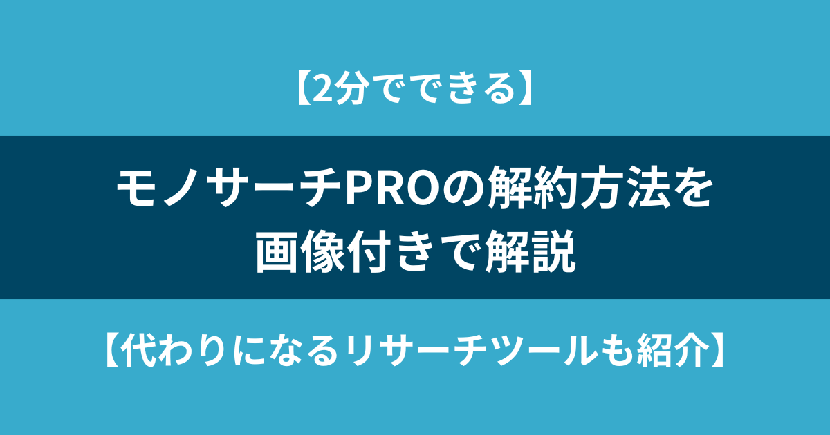 【2分でできる】モノサーチPROの解約方法を画像付きで解説【代わりになるリサーチツールも紹介】