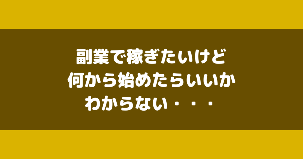 「副業で稼ぎたいけど何から始めたらいいかわからない・・・」