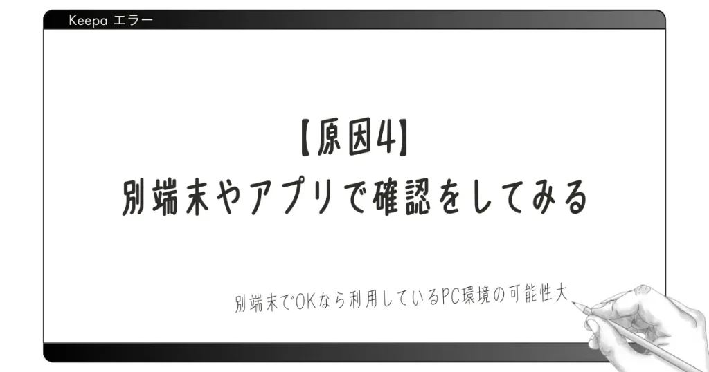 【原因4】別端末やアプリで確認をしてみる｜別端末でOKなら利用しているPC環境の可能性大