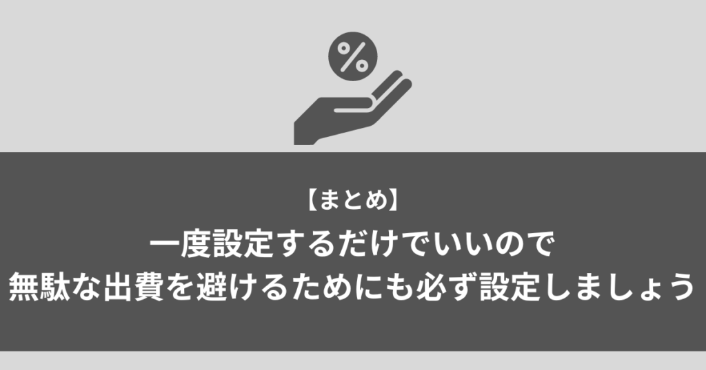 【まとめ】一度設定するだけでいいので無駄な出費を避けるためにも必ず設定しましょう