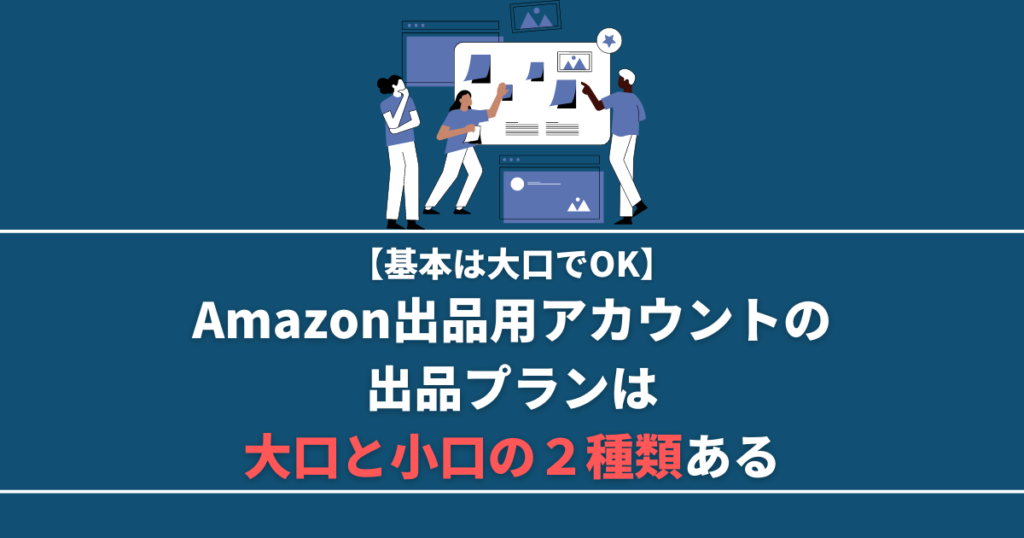 Amazon出品用アカウントの出品プランは大口と小口の2種類ある【基本は大口でOK】