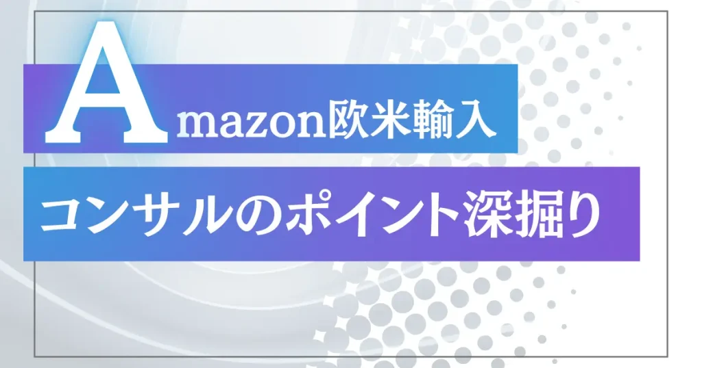 Amazon欧米輸入”転売集中”コンサルのポイントをさらに深掘り