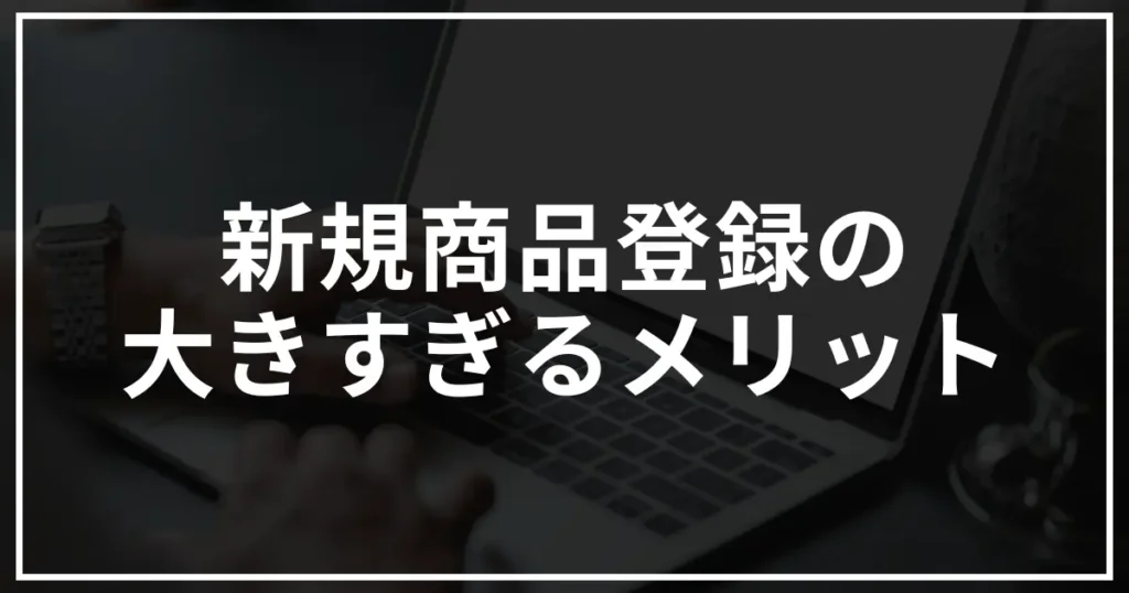 Amazonの新規商品登録の大きすぎる6つのメリット