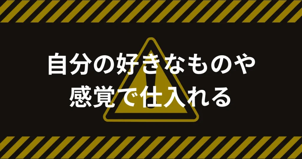 自分の好きなものや感覚で仕入れる