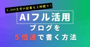 AIを活用してブログを5倍速で書く|高品質な5,000文字の記事が2時間で完成する具体的な方法