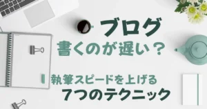 ブログ書くのが遅い？｜執筆スピードを上げる７つのテクニック