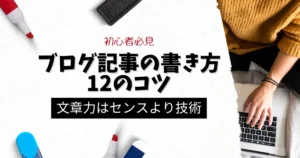 【初心者必見】ブログ記事の書き方12のコツ｜文章力はセンスより技術