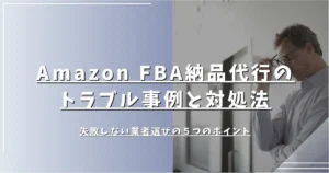 Amazon FBA納品代行のトラブル事例と対処法｜失敗しない業者選びの５つのポイント