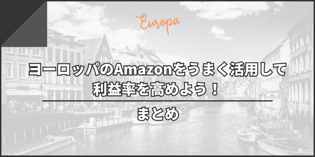 【まとめ】ヨーロッパのAmazonをうまく活用して利益率を高めよう!